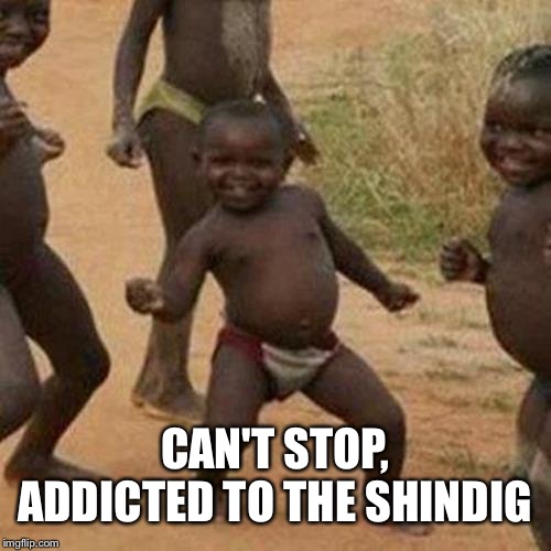 Third World Success Kid | CAN'T STOP, ADDICTED TO THE SHINDIG | image tagged in memes,third world success kid | made w/ Imgflip meme maker