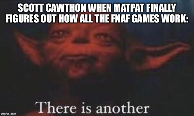 yoda there is another | SCOTT CAWTHON WHEN MATPAT FINALLY FIGURES OUT HOW ALL THE FNAF GAMES WORK: | image tagged in yoda there is another | made w/ Imgflip meme maker