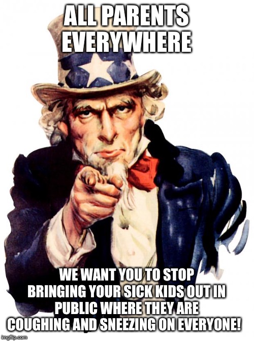 Uncle Sam Meme | ALL PARENTS EVERYWHERE; WE WANT YOU TO STOP BRINGING YOUR SICK KIDS OUT IN PUBLIC WHERE THEY ARE COUGHING AND SNEEZING ON EVERYONE! | image tagged in memes,uncle sam | made w/ Imgflip meme maker