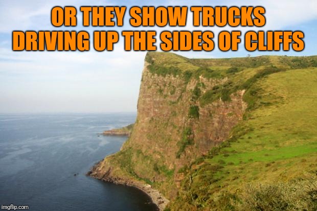 cliff | OR THEY SHOW TRUCKS DRIVING UP THE SIDES OF CLIFFS | image tagged in cliff | made w/ Imgflip meme maker