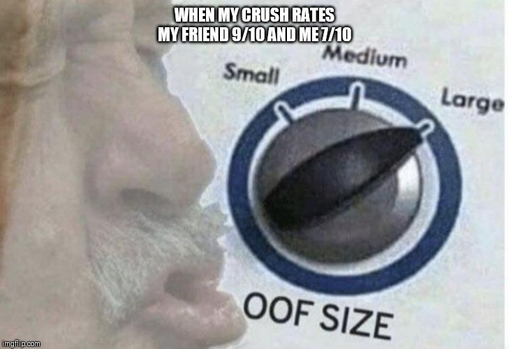 Oof size large | WHEN MY CRUSH RATES MY FRIEND 9/10 AND ME 7/10 | image tagged in oof size large | made w/ Imgflip meme maker