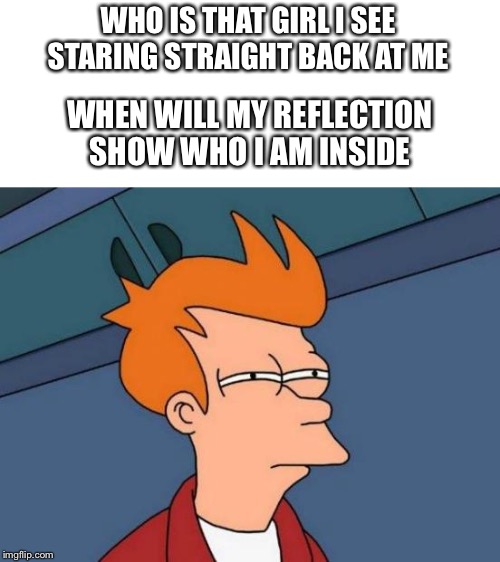 Futurama Fry | WHO IS THAT GIRL I SEE STARING STRAIGHT BACK AT ME; WHEN WILL MY REFLECTION SHOW WHO I AM INSIDE | image tagged in memes,futurama fry | made w/ Imgflip meme maker