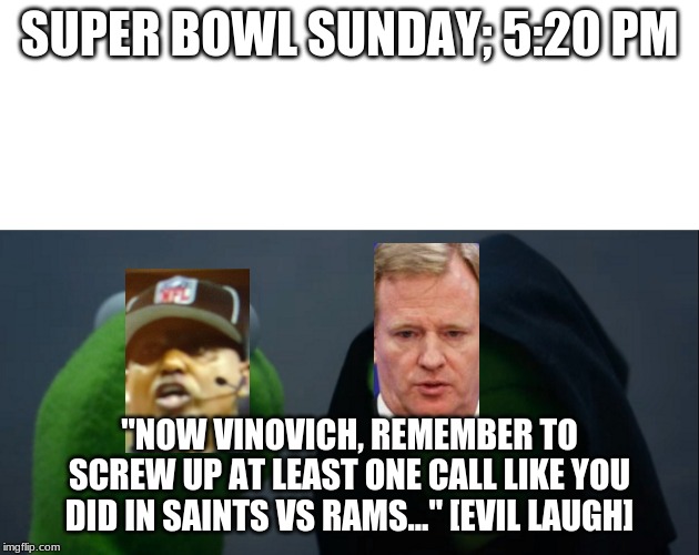 Saints-Rams anyone? | SUPER BOWL SUNDAY; 5:20 PM; "NOW VINOVICH, REMEMBER TO SCREW UP AT LEAST ONE CALL LIKE YOU DID IN SAINTS VS RAMS..." [EVIL LAUGH] | image tagged in memes,evil kermit,starter pack | made w/ Imgflip meme maker