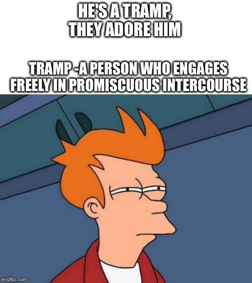 Futurama Fry Meme | HE'S A TRAMP, THEY ADORE HIM; TRAMP -A PERSON WHO ENGAGES FREELY IN PROMISCUOUS INTERCOURSE | image tagged in memes,futurama fry | made w/ Imgflip meme maker