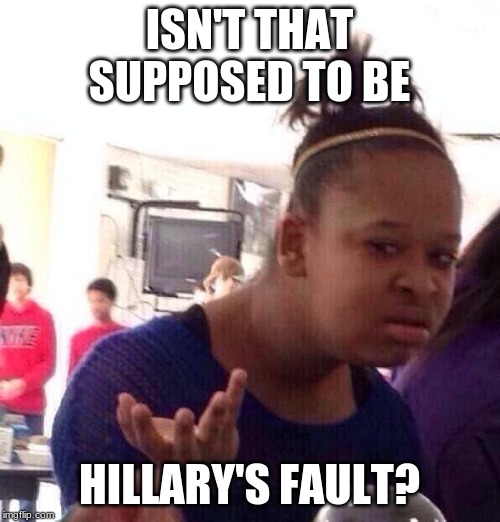 Black Girl Wat Meme | ISN'T THAT SUPPOSED TO BE HILLARY'S FAULT? | image tagged in memes,black girl wat | made w/ Imgflip meme maker