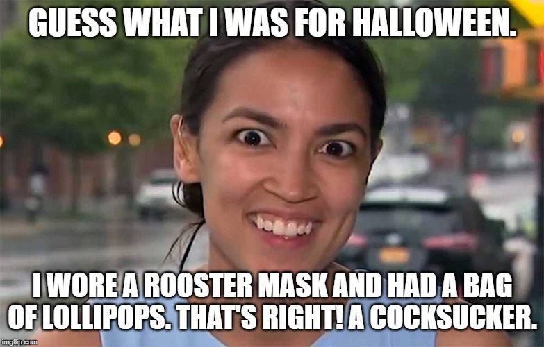 AOC | GUESS WHAT I WAS FOR HALLOWEEN. I WORE A ROOSTER MASK AND HAD A BAG OF LOLLIPOPS. THAT'S RIGHT! A COCKSUCKER. | image tagged in aoc | made w/ Imgflip meme maker