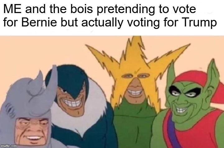 Me And The Boys Meme | ME and the bois pretending to vote for Bernie but actually voting for Trump | image tagged in memes,me and the boys | made w/ Imgflip meme maker