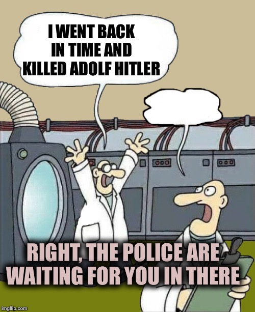 Flusher | I WENT BACK IN TIME AND KILLED ADOLF HITLER; RIGHT, THE POLICE ARE WAITING FOR YOU IN THERE | image tagged in flusher | made w/ Imgflip meme maker