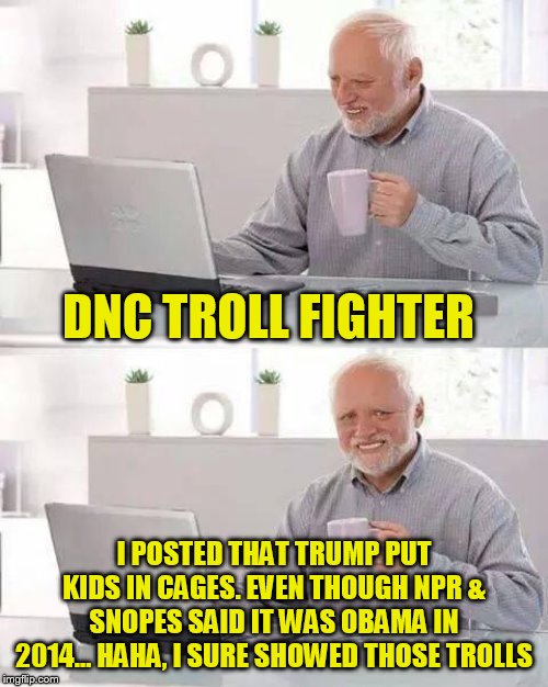 Hide the Pain Harold | DNC TROLL FIGHTER; I POSTED THAT TRUMP PUT KIDS IN CAGES. EVEN THOUGH NPR & SNOPES SAID IT WAS OBAMA IN 2014... HAHA, I SURE SHOWED THOSE TROLLS | image tagged in memes,hide the pain harold | made w/ Imgflip meme maker