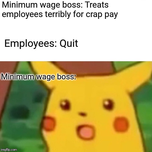 Surprised Pikachu Meme | Minimum wage boss: Treats employees terribly for crap pay; Employees: Quit; Minimum wage boss: | image tagged in memes,surprised pikachu | made w/ Imgflip meme maker