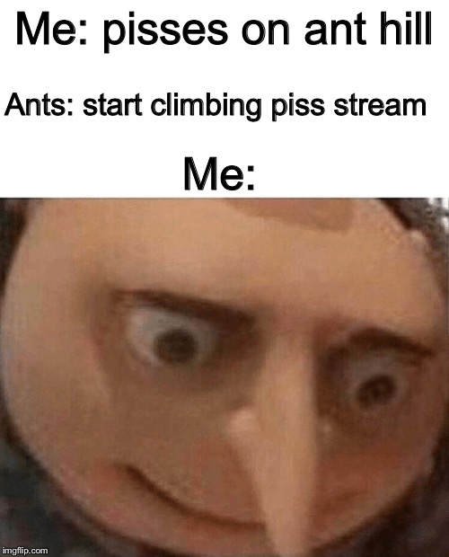 Me: pisses on ant hill; Ants: start climbing piss stream; Me: | image tagged in blank white template,uh oh gru | made w/ Imgflip meme maker