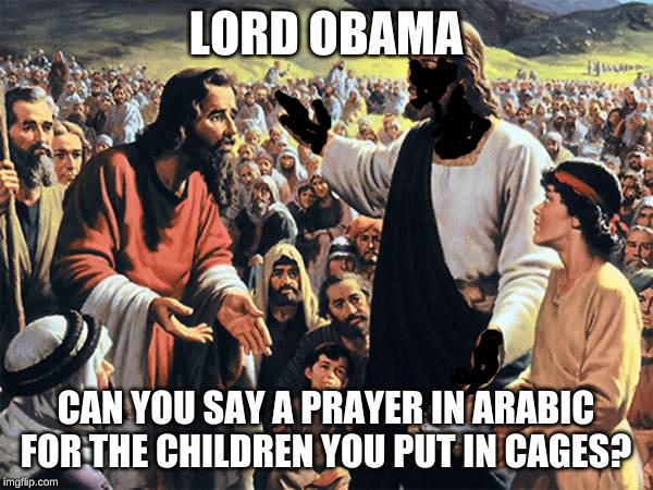 Republican jesus  | LORD OBAMA CAN YOU SAY A PRAYER IN ARABIC FOR THE CHILDREN YOU PUT IN CAGES? | image tagged in republican jesus | made w/ Imgflip meme maker