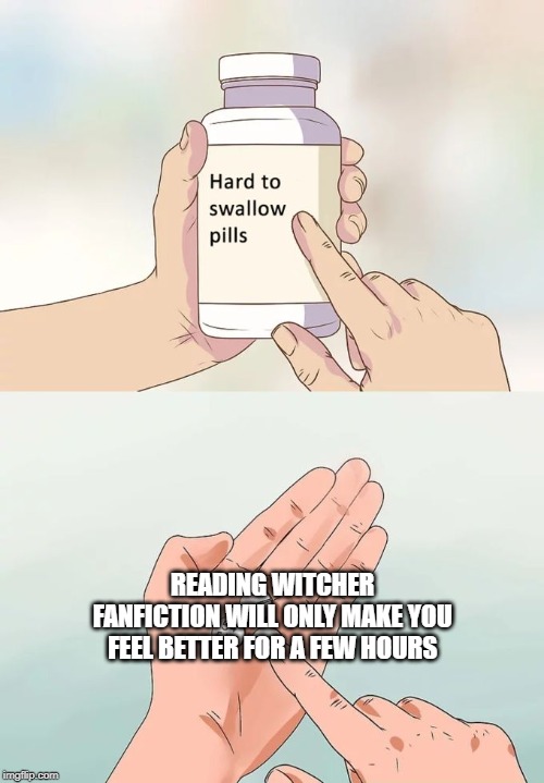 Hard To Swallow Pills | READING WITCHER FANFICTION WILL ONLY MAKE YOU FEEL BETTER FOR A FEW HOURS | image tagged in memes,hard to swallow pills | made w/ Imgflip meme maker