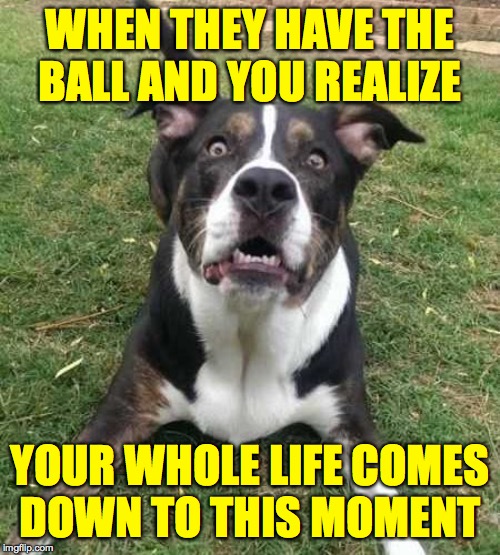 If you do somehow get it back, just keep it. | WHEN THEY HAVE THE
BALL AND YOU REALIZE; YOUR WHOLE LIFE COMES
DOWN TO THIS MOMENT | image tagged in memes,drama | made w/ Imgflip meme maker