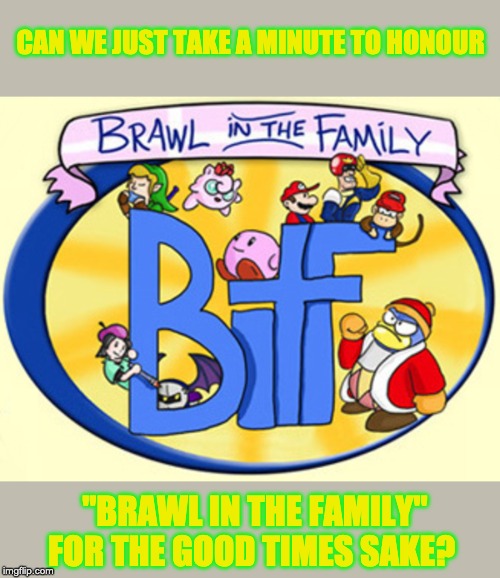 "Brawl in the Family" June 13, 2008 - Oct 3 2014 | CAN WE JUST TAKE A MINUTE TO HONOUR; "BRAWL IN THE FAMILY" FOR THE GOOD TIMES SAKE? | made w/ Imgflip meme maker