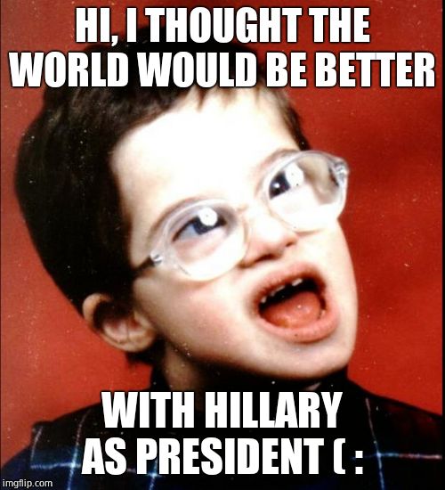 retard | HI, I THOUGHT THE WORLD WOULD BE BETTER WITH HILLARY AS PRESIDENT ( : | image tagged in retard | made w/ Imgflip meme maker