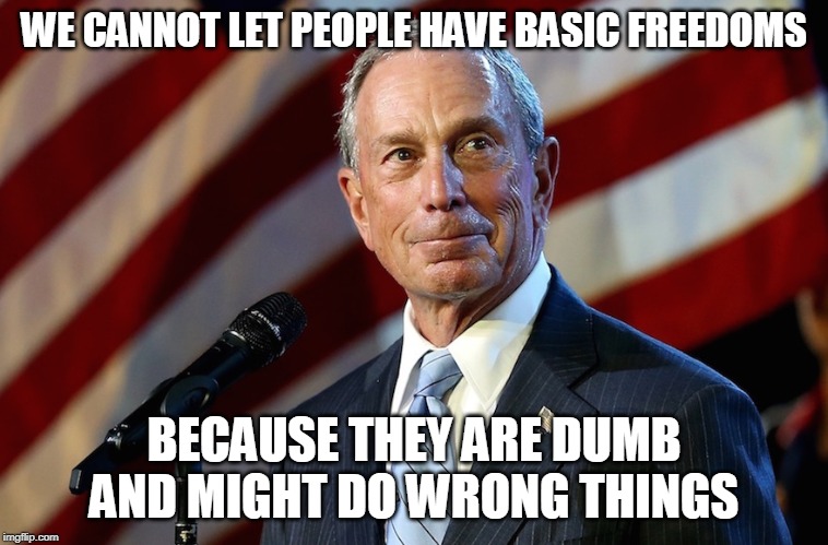 Michael Bloomberg, the billionaire who gives it away | WE CANNOT LET PEOPLE HAVE BASIC FREEDOMS BECAUSE THEY ARE DUMB AND MIGHT DO WRONG THINGS | image tagged in michael bloomberg the billionaire who gives it away | made w/ Imgflip meme maker