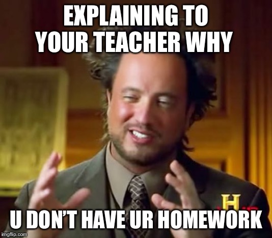 Ancient Aliens | EXPLAINING TO YOUR TEACHER WHY; U DON’T HAVE UR HOMEWORK | image tagged in memes,ancient aliens | made w/ Imgflip meme maker