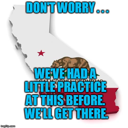 California | DON'T WORRY . . . WE'VE HAD A LITTLE PRACTICE AT THIS BEFORE.  WE'LL GET THERE. | image tagged in california | made w/ Imgflip meme maker