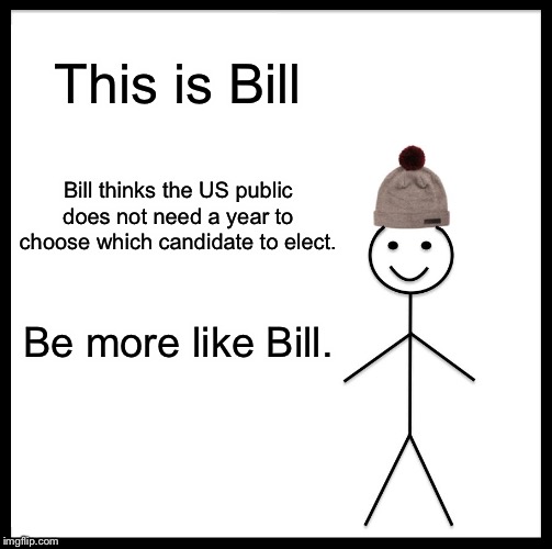 Be Like Bill Meme | This is Bill; Bill thinks the US public does not need a year to choose which candidate to elect. Be more like Bill. | image tagged in memes,be like bill | made w/ Imgflip meme maker