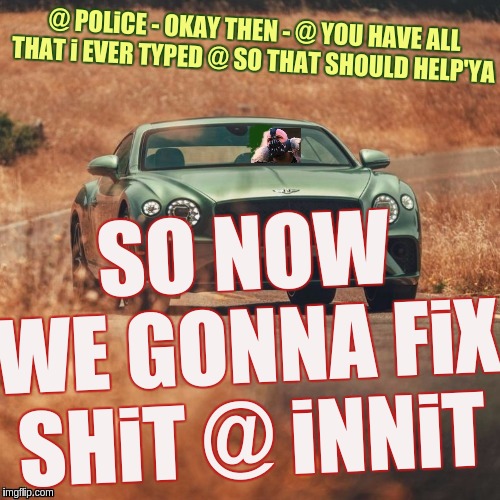 #parliament #UK #WWG1WGA | @ POLiCE - OKAY THEN - @ YOU HAVE ALL THAT i EVER TYPED @ SO THAT SHOULD HELP'YA; SO NOW WE GONNA FiX SHiT @ iNNiT | image tagged in sadiq khan,police,army,us army,space force,prime minister | made w/ Imgflip meme maker