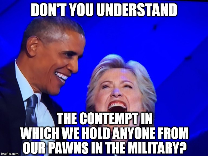 DNC Obama Hillary | DON'T YOU UNDERSTAND THE CONTEMPT IN WHICH WE HOLD ANYONE FROM OUR PAWNS IN THE MILITARY? | image tagged in dnc obama hillary | made w/ Imgflip meme maker