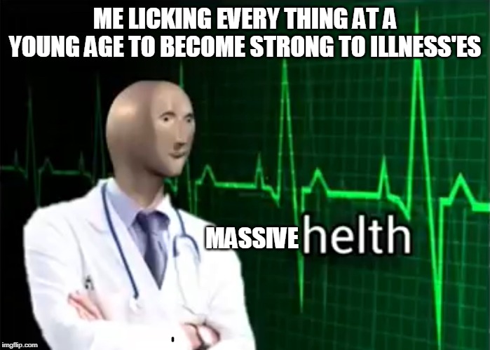 helth | ME LICKING EVERY THING AT A YOUNG AGE TO BECOME STRONG TO ILLNESS'ES; MASSIVE | image tagged in helth | made w/ Imgflip meme maker
