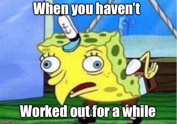 Mocking Spongebob Meme | When you haven’t; Worked out for a while | image tagged in memes,mocking spongebob | made w/ Imgflip meme maker