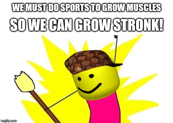 X All The Y | WE MUST DO SPORTS TO GROW MUSCLES; SO WE CAN GROW STRONK! | image tagged in memes,x all the y | made w/ Imgflip meme maker