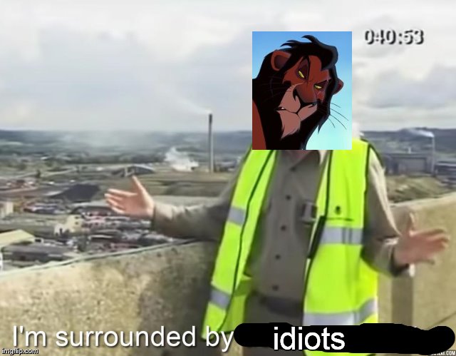 scar in a nutshell | idiots | image tagged in i'm surrounded by useless,scar,edited,surroundedbyidiots,lionking | made w/ Imgflip meme maker
