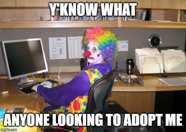 clown computer | Y'KNOW WHAT; ANYONE LOOKING TO ADOPT ME | image tagged in clown computer | made w/ Imgflip meme maker