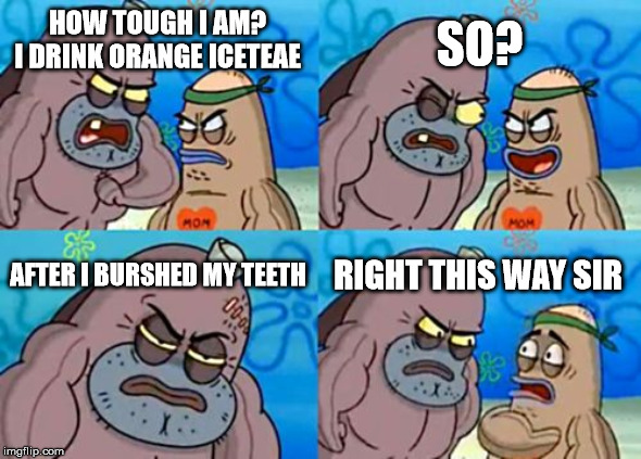 How Tough Are You |  SO? HOW TOUGH I AM?
I DRINK ORANGE ICETEAE; AFTER I BURSHED MY TEETH; RIGHT THIS WAY SIR | image tagged in memes,how tough are you | made w/ Imgflip meme maker