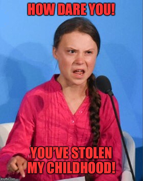 Greta Thunberg how dare you | HOW DARE YOU! YOU’VE STOLEN MY CHILDHOOD! | image tagged in greta thunberg how dare you | made w/ Imgflip meme maker