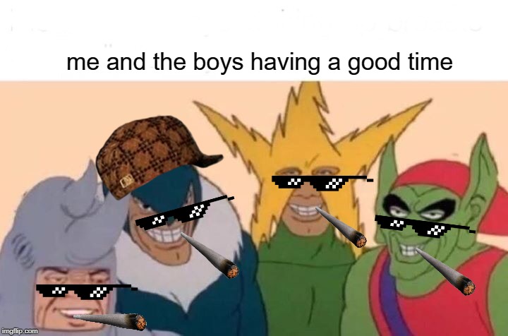 Me And The Boys Meme | me and the boys having a good time | image tagged in memes,me and the boys | made w/ Imgflip meme maker