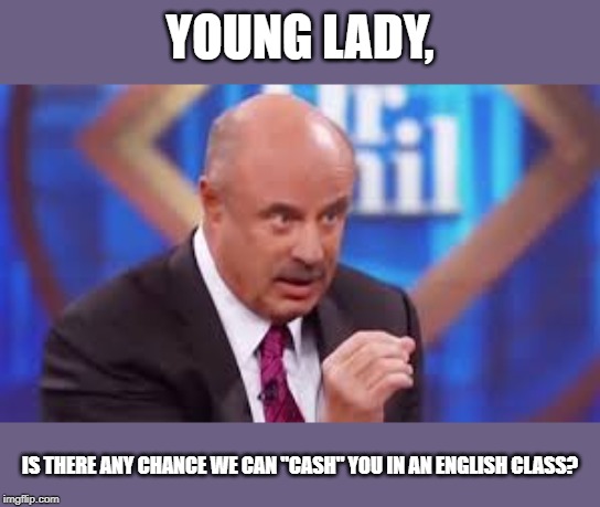 Dr. Phil | YOUNG LADY, IS THERE ANY CHANCE WE CAN "CASH" YOU IN AN ENGLISH CLASS? | image tagged in dr phil | made w/ Imgflip meme maker