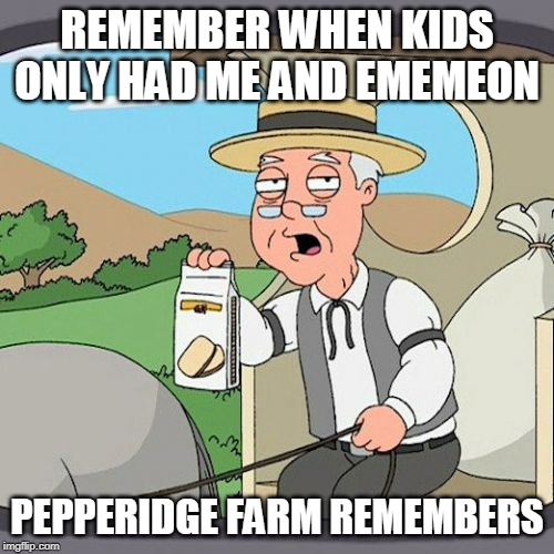 Pepperidge Farm Remembers Meme | REMEMBER WHEN KIDS ONLY HAD ME AND EMEMEON; PEPPERIDGE FARM REMEMBERS | image tagged in memes,pepperidge farm remembers | made w/ Imgflip meme maker
