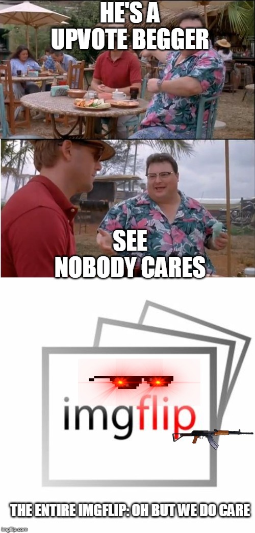 HE'S A UPVOTE BEGGER; SEE NOBODY CARES; THE ENTIRE IMGFLIP: OH BUT WE DO CARE | image tagged in memes,see nobody cares,imgflip | made w/ Imgflip meme maker