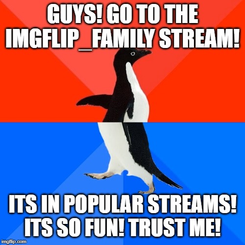 Socially Awesome Awkward Penguin | GUYS! GO TO THE IMGFLIP_FAMILY STREAM! ITS IN POPULAR STREAMS! ITS SO FUN! TRUST ME! | image tagged in memes,socially awesome awkward penguin | made w/ Imgflip meme maker
