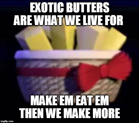 EXOTIC BUTTERS ARE WHAT WE LIVE FOR; MAKE EM EAT EM THEN WE MAKE MORE | made w/ Imgflip meme maker