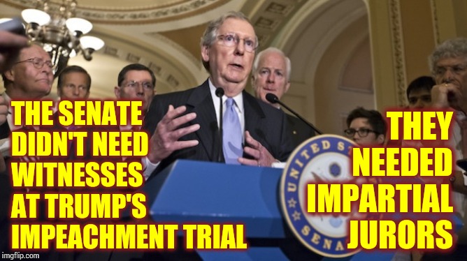 A Real President Would Have Had A Real Trial.  Fake Trial For A Fake President | THEY NEEDED IMPARTIAL JURORS; THE SENATE DIDN'T NEED WITNESSES AT TRUMP'S IMPEACHMENT TRIAL | image tagged in republican senators,memes,trump unfit unqualified dangerous,liars club,gop hypocrite,liar in chief | made w/ Imgflip meme maker