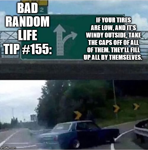 Car turning  | BAD RANDOM LIFE TIP #155:; IF YOUR TIRES ARE LOW, AND IT’S WINDY OUTSIDE, TAKE THE CAPS OFF OF ALL OF THEM. THEY’LL FILL UP ALL BY THEMSELVES. | image tagged in car turning | made w/ Imgflip meme maker