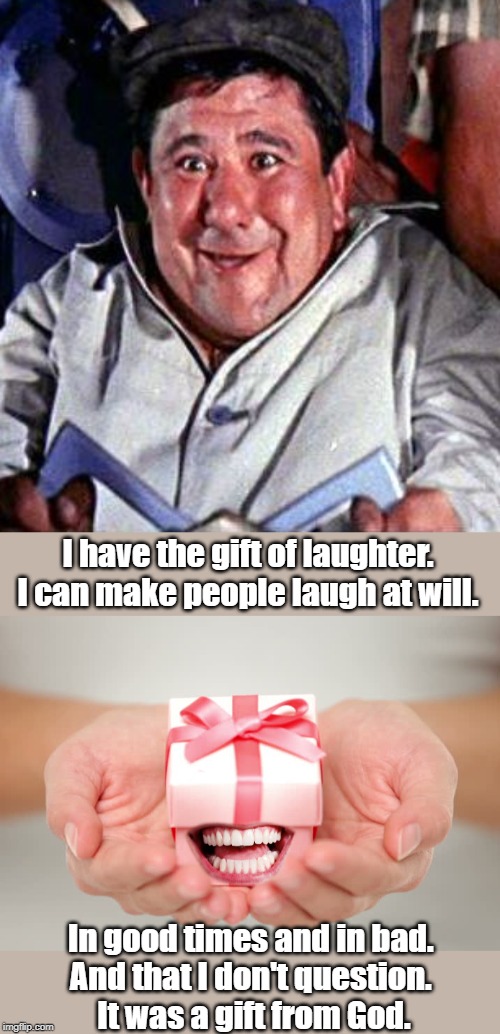 Gift from the god | I have the gift of laughter. I can make people laugh at will. In good times and in bad. 
And that I don't question. 
It was a gift from God. | image tagged in funny | made w/ Imgflip meme maker