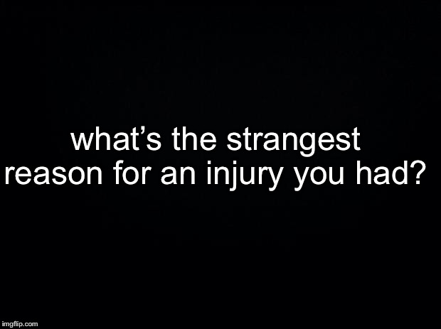I have a scar from my door. | what’s the strangest reason for an injury you had? | image tagged in black background | made w/ Imgflip meme maker