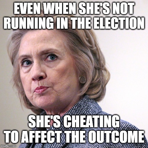 hillary clinton pissed | EVEN WHEN SHE'S NOT RUNNING IN THE ELECTION; SHE'S CHEATING TO AFFECT THE OUTCOME | image tagged in hillary clinton pissed | made w/ Imgflip meme maker
