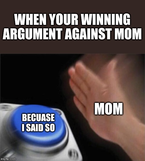 Blank Nut Button | WHEN YOUR WINNING ARGUMENT AGAINST MOM; MOM; BECUASE I SAID SO | image tagged in memes,blank nut button | made w/ Imgflip meme maker