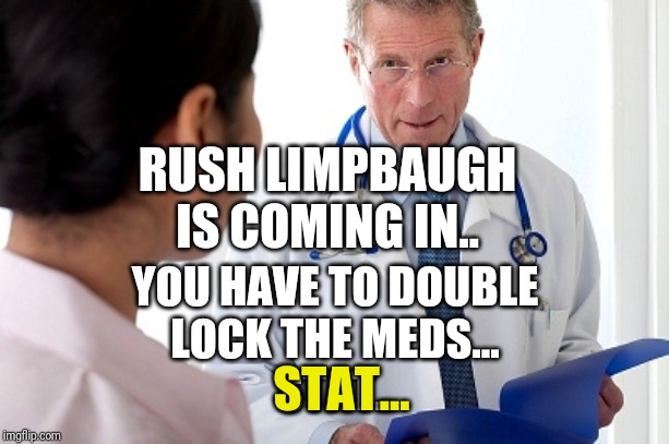 Bad News Doctor | RUSH LIMPBAUGH
IS COMING IN.. YOU HAVE TO DOUBLE
LOCK THE MEDS...
STAT.. STAT... | image tagged in bad news doctor | made w/ Imgflip meme maker