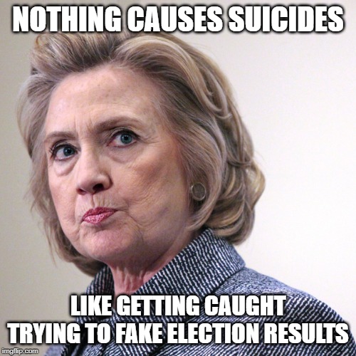 hillary clinton pissed | NOTHING CAUSES SUICIDES; LIKE GETTING CAUGHT TRYING TO FAKE ELECTION RESULTS | image tagged in hillary clinton pissed | made w/ Imgflip meme maker