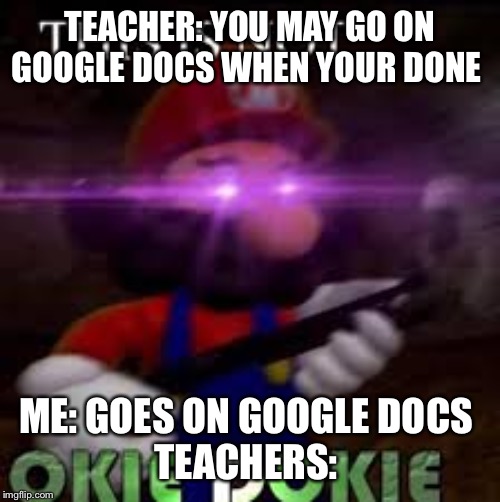 This is not okie dokie | TEACHER: YOU MAY GO ON GOOGLE DOCS WHEN YOUR DONE; ME: GOES ON GOOGLE DOCS 
TEACHERS: | image tagged in this is not okie dokie | made w/ Imgflip meme maker