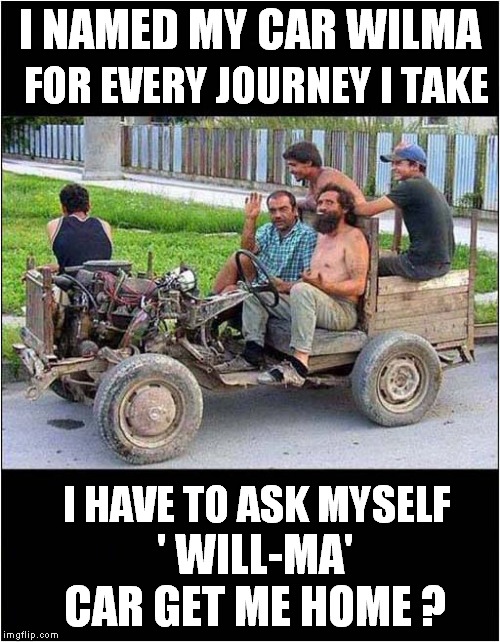 Willllma ! | I NAMED MY CAR WILMA; FOR EVERY JOURNEY I TAKE; I HAVE TO ASK MYSELF; ' WILL-MA' CAR GET ME HOME ? | image tagged in fun,cars | made w/ Imgflip meme maker