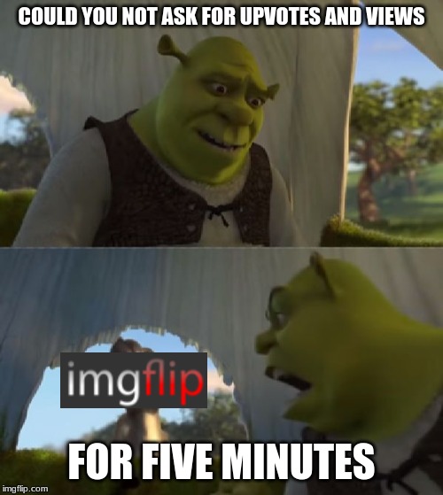 Could you not ___ for 5 MINUTES | COULD YOU NOT ASK FOR UPVOTES AND VIEWS; FOR FIVE MINUTES | image tagged in could you not ___ for 5 minutes | made w/ Imgflip meme maker